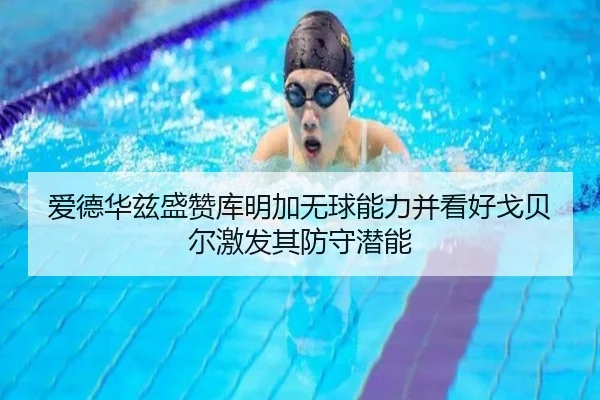爱德华兹盛赞库明加无球能力并看好戈贝尔激发其防守潜能
